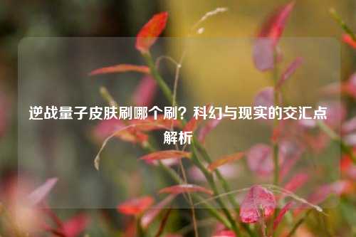 逆战量子皮肤刷哪个刷？科幻与现实的交汇点解析