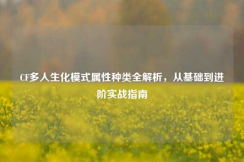 CF多人生化模式属性种类全解析，从基础到进阶实战指南