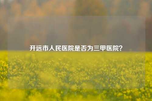 开远市人民医院是否为三甲医院？