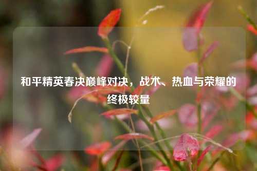 和平精英春决巅峰对决，战术、热血与荣耀的终极较量