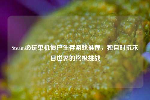 Steam必玩单机僵尸生存游戏推荐，独自对抗末日世界的终极挑战