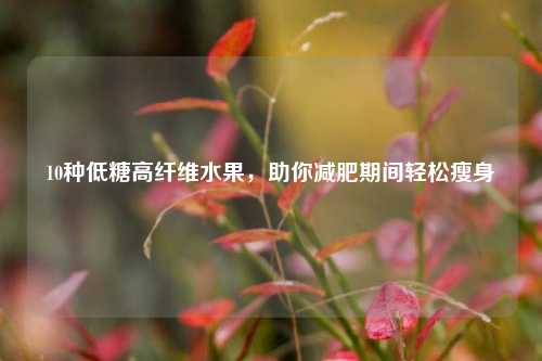 10种低糖高纤维水果，助你减肥期间轻松瘦身
