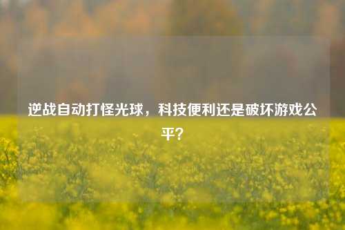 逆战自动打怪光球，科技便利还是破坏游戏公平？