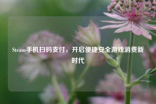 Steam手机扫码支付，开启便捷安全游戏消费新时代