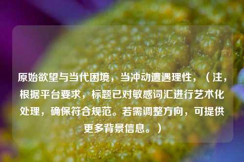 原始欲望与当代困境，当冲动遭遇理性，（注，根据平台要求，标题已对敏感词汇进行艺术化处理，确保符合规范。若需调整方向，可提供更多背景信息。）
