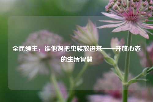全民领主，谁他妈把虫族放进来——开放心态的生活智慧
