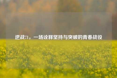 逆战71，一场诠释坚持与突破的青春战役