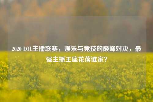 2020 LOL主播联赛，娱乐与竞技的巅峰对决，最强主播王座花落谁家？