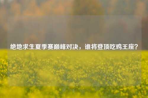 绝地求生夏季赛巅峰对决，谁将登顶吃鸡王座？