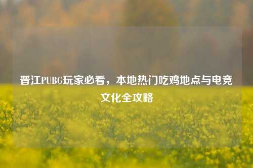 晋江PUBG玩家必看，本地热门吃鸡地点与电竞文化全攻略