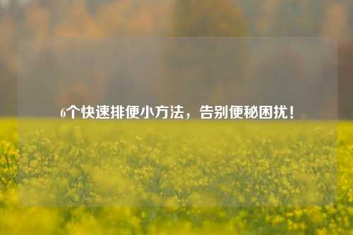 6个快速排便小 *** ，告别便秘困扰！
