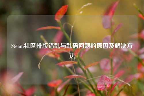 Steam社区排版错乱与乱码问题的原因及解决 *** 
