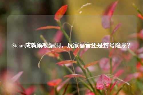 Steam成就解锁漏洞，玩家福音还是封号隐患？