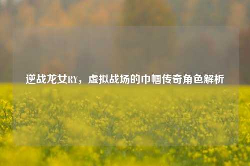逆战龙女RY，虚拟战场的巾帼传奇角色解析