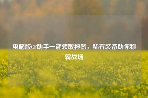 电脑版CF助手一键领取神器，稀有装备助你称霸战场
