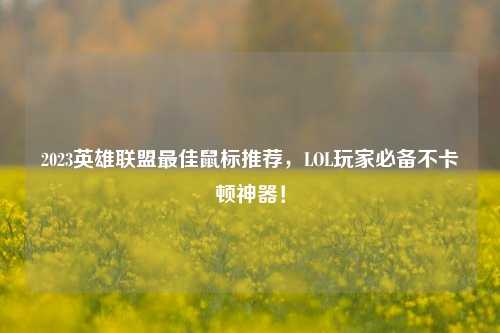 2023英雄联盟更佳鼠标推荐，LOL玩家必备不卡顿神器！