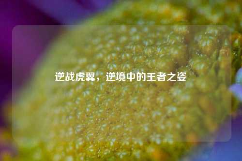 逆战虎翼，逆境中的王者之姿