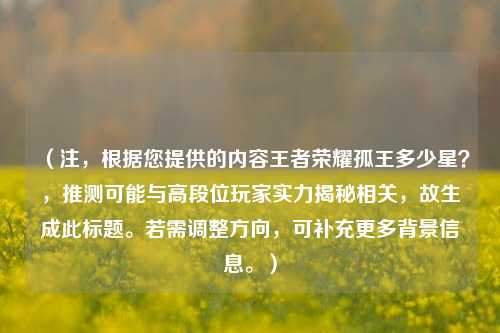 （注，根据您提供的内容王者荣耀孤王多少星？，推测可能与高段位玩家实力揭秘相关，故生成此标题。若需调整方向，可补充更多背景信息。）