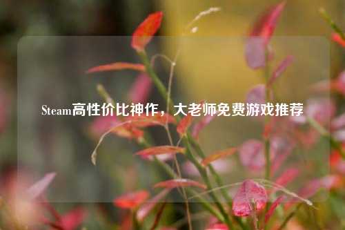 Steam高性价比神作，大老师免费游戏推荐