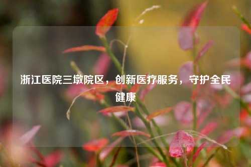 浙江医院三墩院区，创新医疗服务，守护全民健康