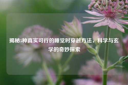 揭秘5种真实可行的睡觉时穿越 *** ，科学与玄学的奇妙探索