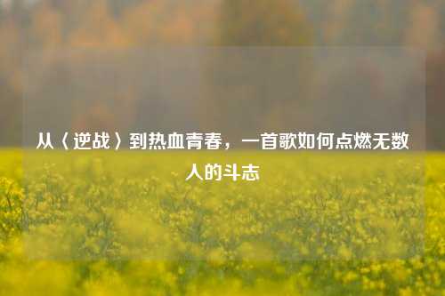 从〈逆战〉到热血青春，一首歌如何点燃无数人的斗志