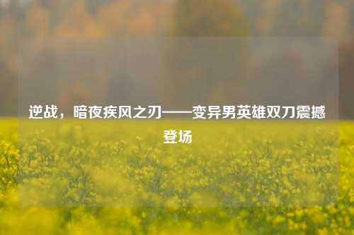 逆战，暗夜疾风之刃——变异男英雄双刀震撼登场