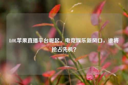 LOL苹果直播平台崛起，电竞娱乐新风口，谁将抢占先机？