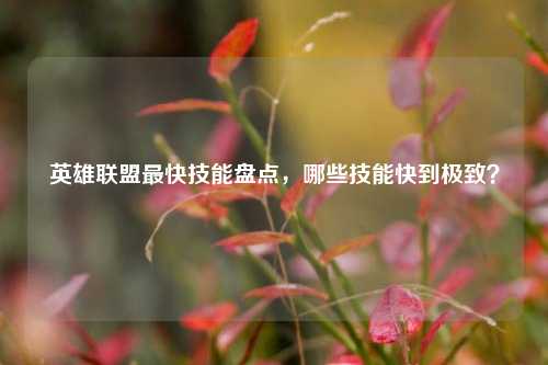 英雄联盟最快技能盘点，哪些技能快到极致？