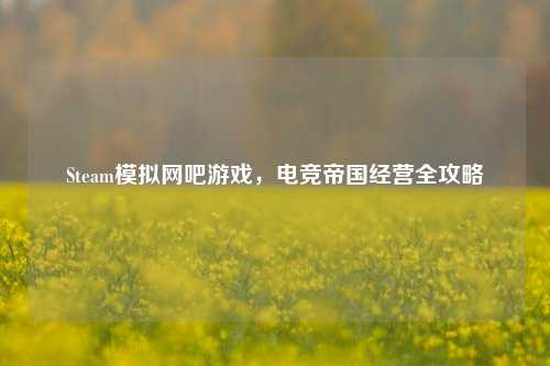 Steam模拟网吧游戏，电竞帝国经营全攻略