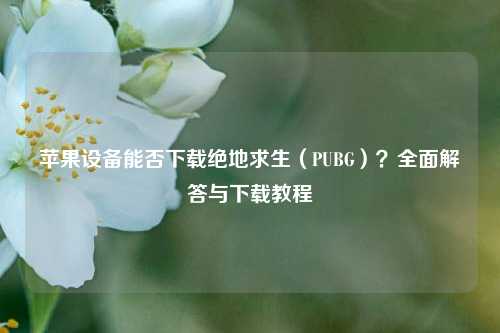 苹果设备能否下载绝地求生（PUBG）？全面解答与下载教程