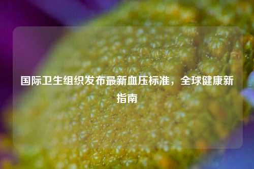 国际卫生组织发布最新血压标准，全球健康新指南