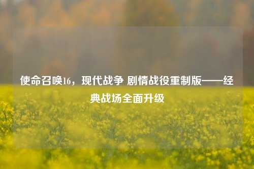 使命召唤16，现代战争 剧情战役重制版——经典战场全面升级