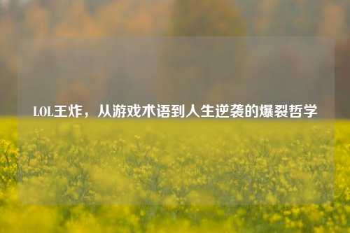 LOL王炸，从游戏术语到人生逆袭的爆裂哲学