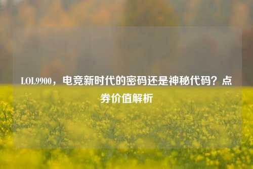 LOL9900，电竞新时代的密码还是神秘代码？点券价值解析