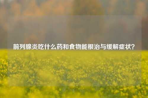 前列腺炎吃什么药和食物能根治与缓解症状？