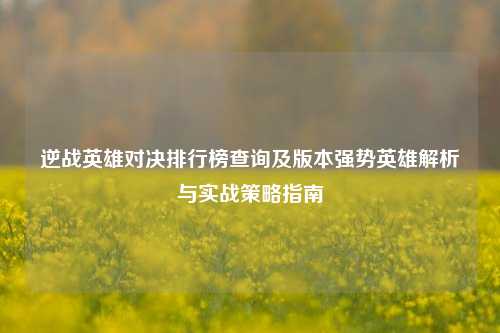 逆战英雄对决排行榜查询及版本强势英雄解析与实战策略指南