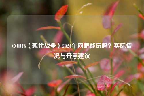 COD16（现代战争）2024年网吧能玩吗？实际情况与开黑建议