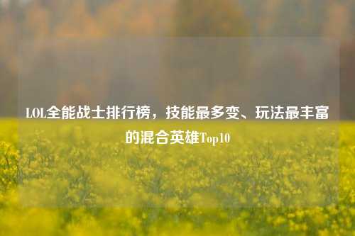 LOL全能战士排行榜，技能最多变、玩法最丰富的混合英雄Top10