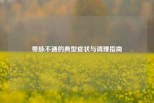 带脉不通的典型症状与调理指南