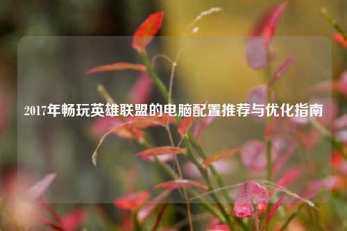 2017年畅玩英雄联盟的电脑配置推荐与优化指南
