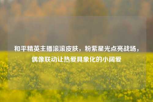 和平精英主播滚滚皮肤，粉紫星光点亮战场，偶像联动让热爱具象化的小阔爱