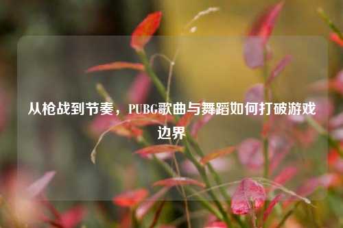 从枪战到节奏，PUBG歌曲与舞蹈如何打破游戏边界