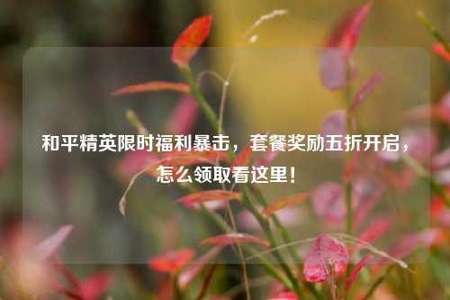 和平精英限时福利暴击，套餐奖励五折开启，怎么领取看这里！