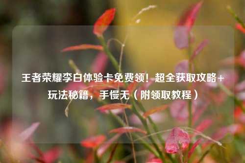 王者荣耀李白体验卡免费领！超全获取攻略+玩法秘籍，手慢无（附领取教程）