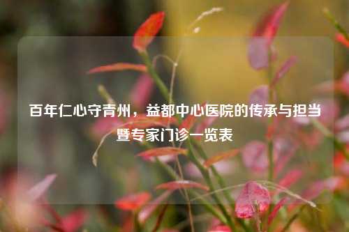 百年仁心守青州，益都中心医院的传承与担当暨专家门诊一览表