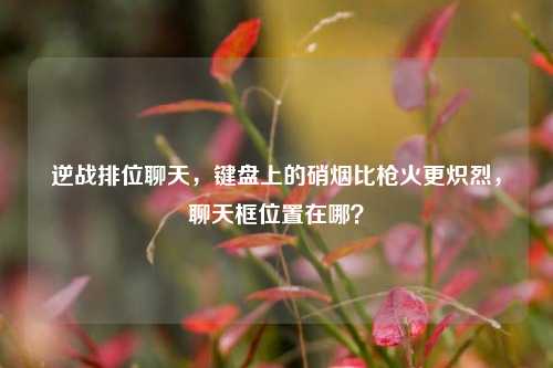 逆战排位聊天，键盘上的硝烟比枪火更炽烈，聊天框位置在哪？