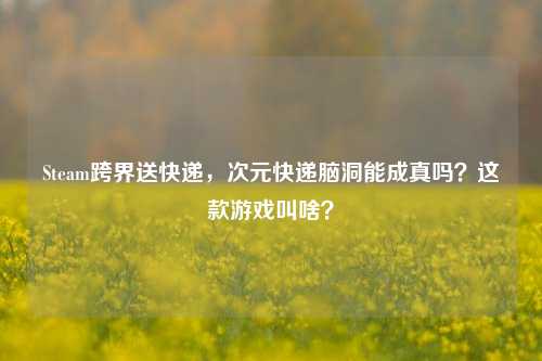 Steam跨界送快递，次元快递脑洞能成真吗？这款游戏叫啥？