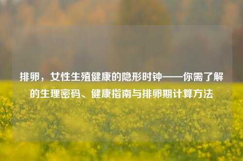 排卵，女性生殖健康的隐形时钟——你需了解的生理密码、健康指南与排卵期计算 *** 