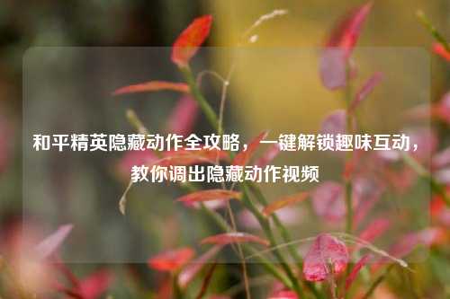和平精英隐藏动作全攻略，一键解锁趣味互动，教你调出隐藏动作视频